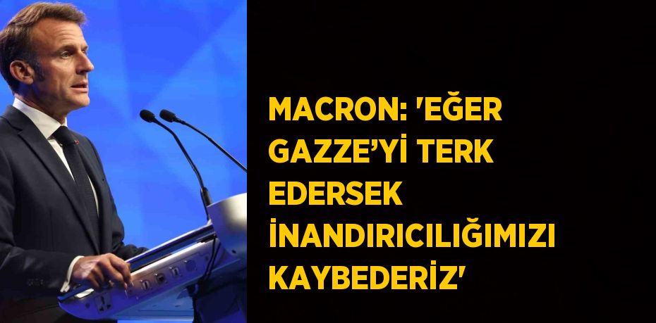 MACRON: 'EĞER GAZZE’Yİ TERK EDERSEK İNANDIRICILIĞIMIZI KAYBEDERİZ'