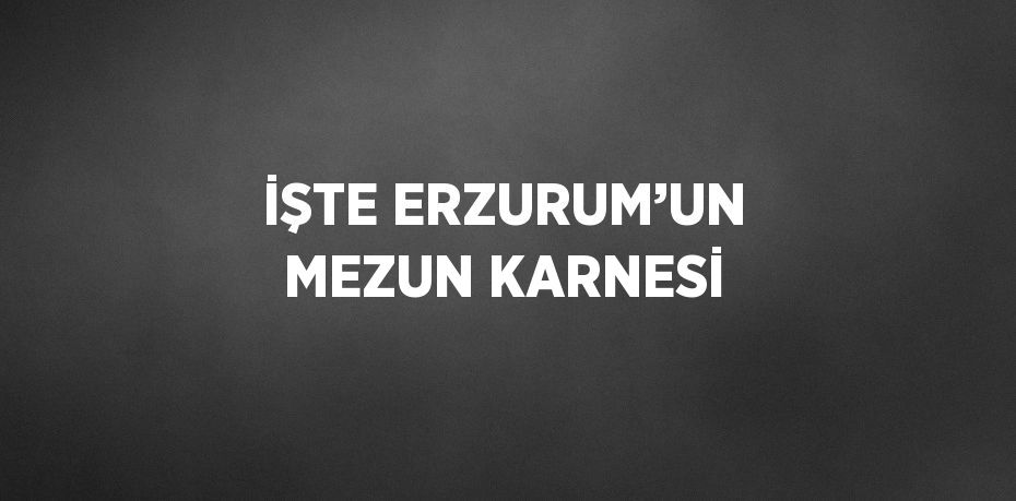 İŞTE ERZURUM’UN MEZUN KARNESİ