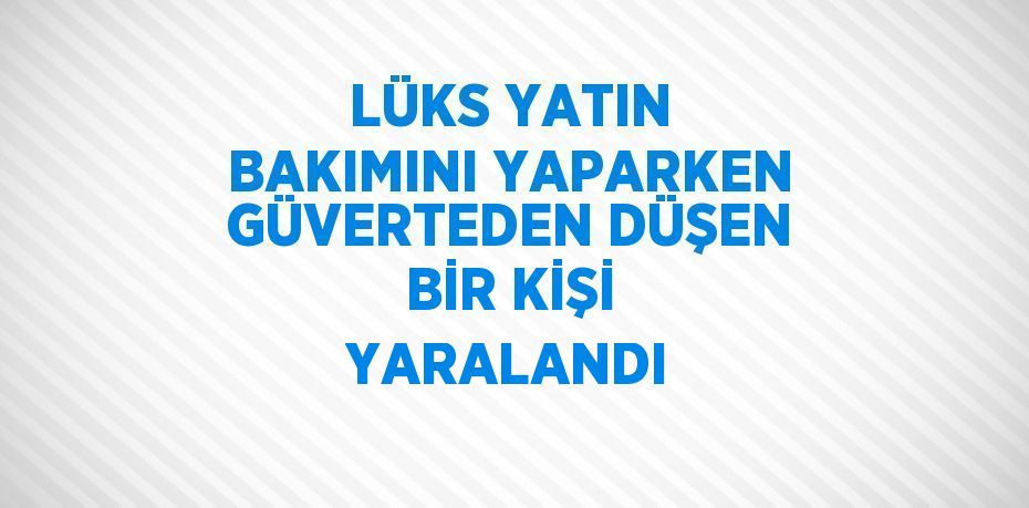 LÜKS YATIN BAKIMINI YAPARKEN GÜVERTEDEN DÜŞEN BİR KİŞİ YARALANDI
