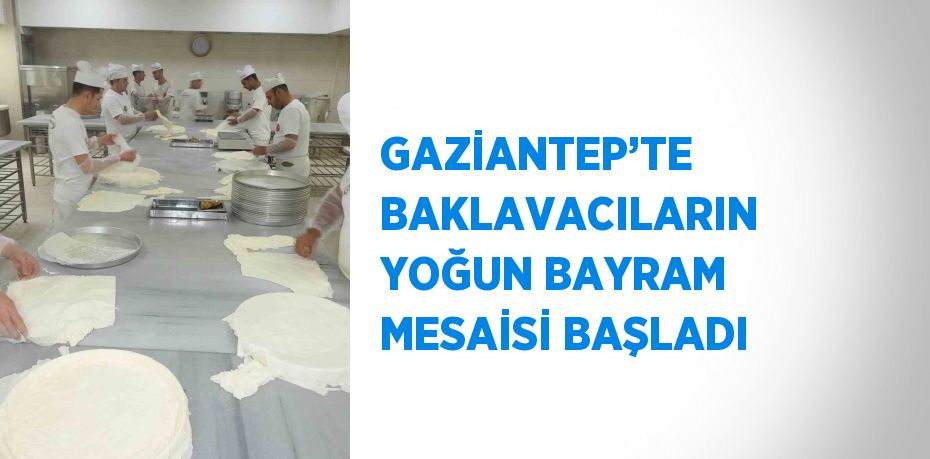 GAZİANTEP’TE BAKLAVACILARIN YOĞUN BAYRAM MESAİSİ BAŞLADI