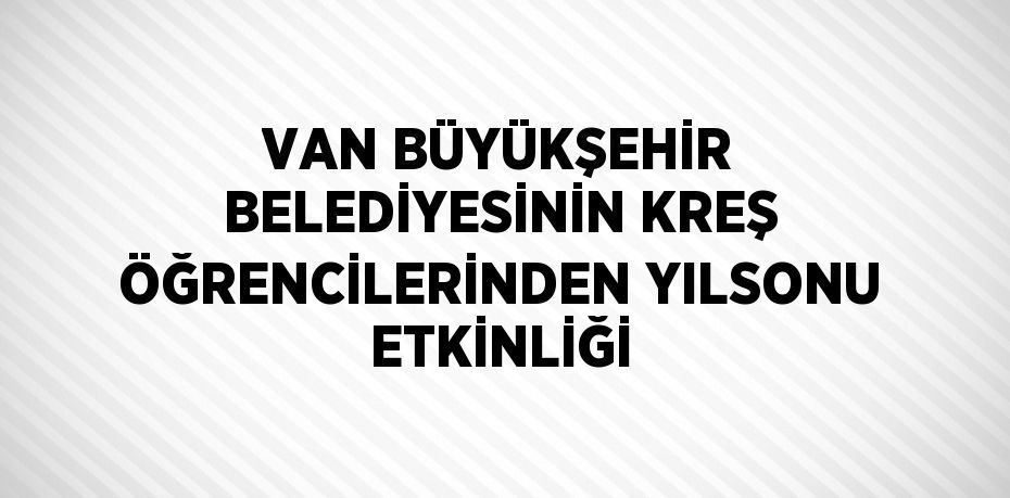 VAN BÜYÜKŞEHİR BELEDİYESİNİN KREŞ ÖĞRENCİLERİNDEN YILSONU ETKİNLİĞİ