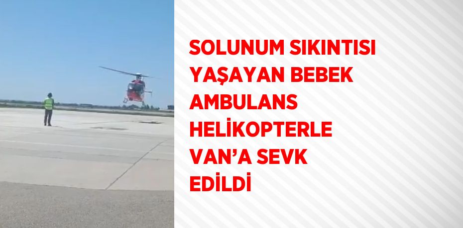 SOLUNUM SIKINTISI YAŞAYAN BEBEK AMBULANS HELİKOPTERLE VAN’A SEVK EDİLDİ