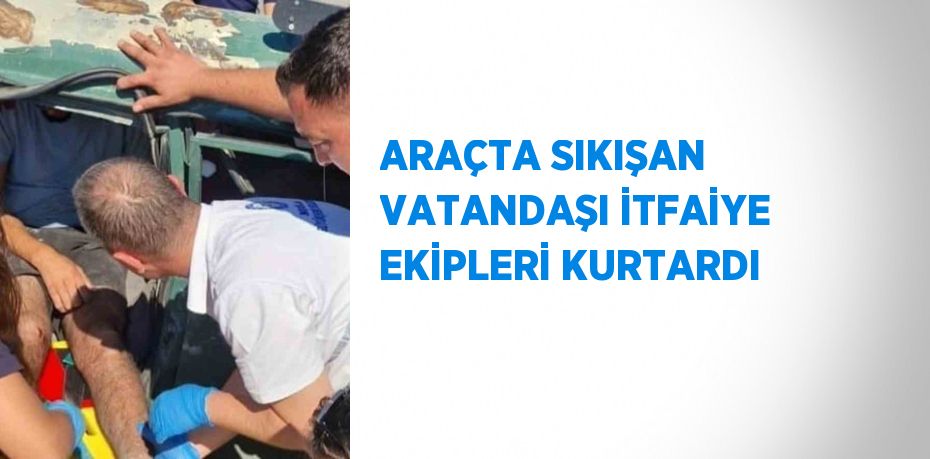 ARAÇTA SIKIŞAN VATANDAŞI İTFAİYE EKİPLERİ KURTARDI