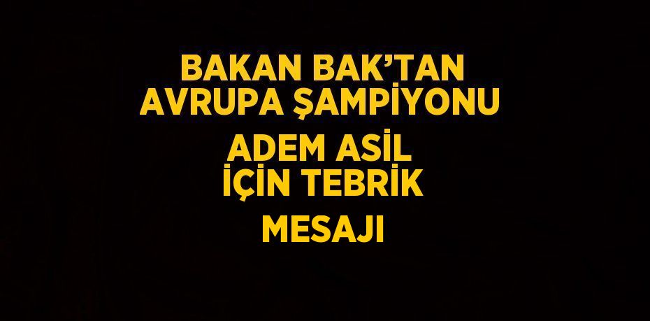 BAKAN BAK’TAN AVRUPA ŞAMPİYONU ADEM ASİL İÇİN TEBRİK MESAJI