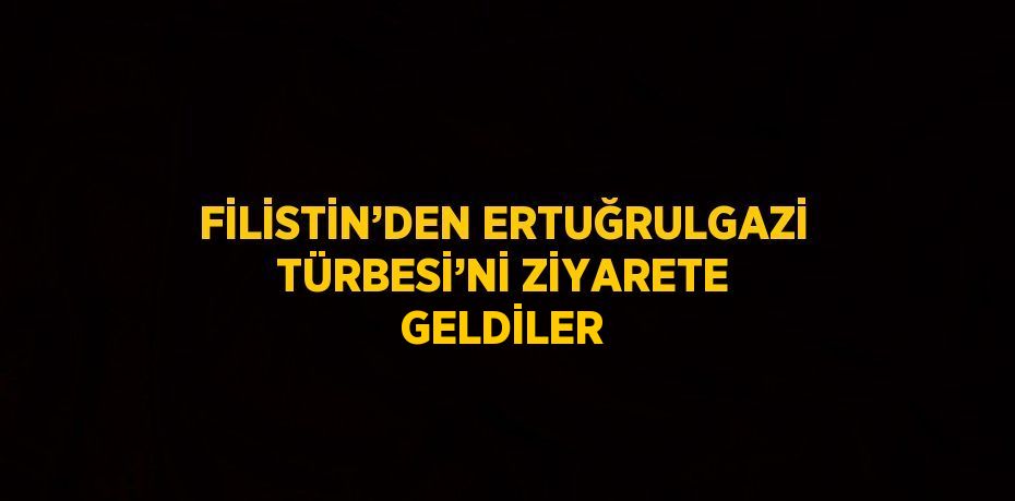 FİLİSTİN’DEN ERTUĞRULGAZİ TÜRBESİ’Nİ ZİYARETE GELDİLER