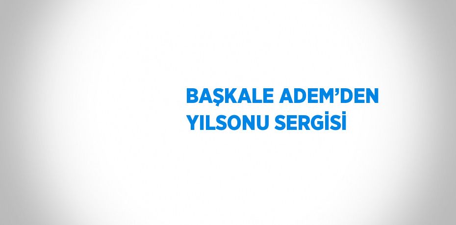 BAŞKALE ADEM’DEN YILSONU SERGİSİ