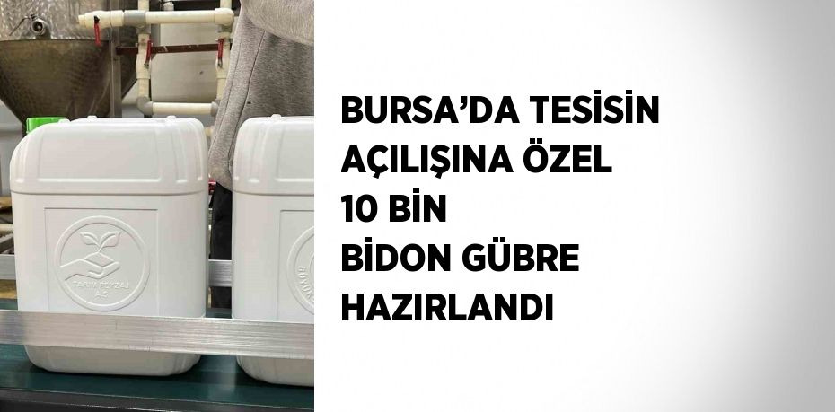 BURSA’DA TESİSİN AÇILIŞINA ÖZEL 10 BİN BİDON GÜBRE HAZIRLANDI