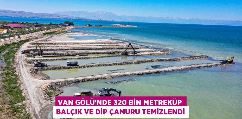 Van Gölü’nde 320 bin metreküp balçık ve dip çamuru temizlendi