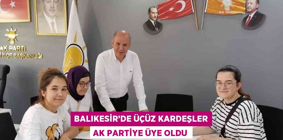 BALIKESİR’DE ÜÇÜZ KARDEŞLER AK PARTİYE ÜYE OLDU