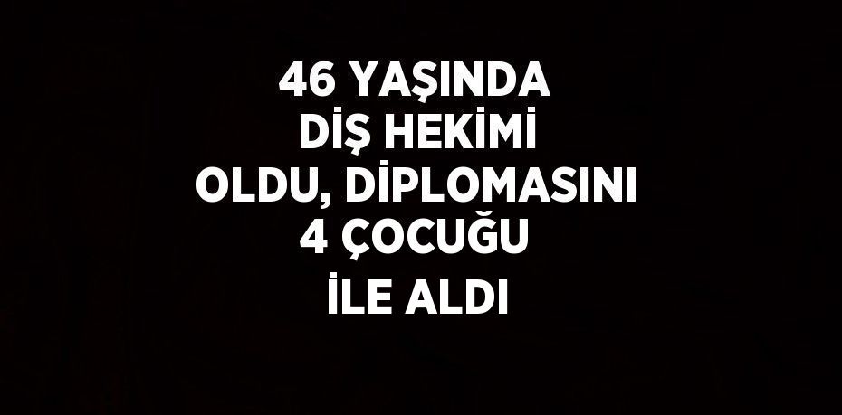 46 YAŞINDA DİŞ HEKİMİ OLDU, DİPLOMASINI 4 ÇOCUĞU İLE ALDI