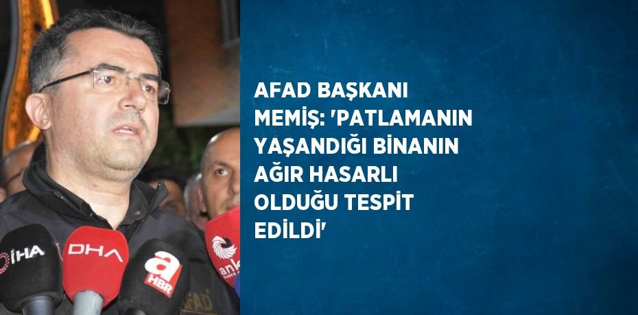 AFAD BAŞKANI MEMİŞ: 'PATLAMANIN YAŞANDIĞI BİNANIN AĞIR HASARLI OLDUĞU TESPİT EDİLDİ'