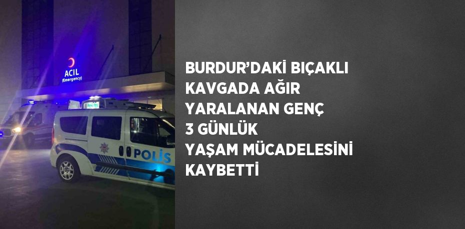 BURDUR’DAKİ BIÇAKLI KAVGADA AĞIR YARALANAN GENÇ 3 GÜNLÜK YAŞAM MÜCADELESİNİ KAYBETTİ