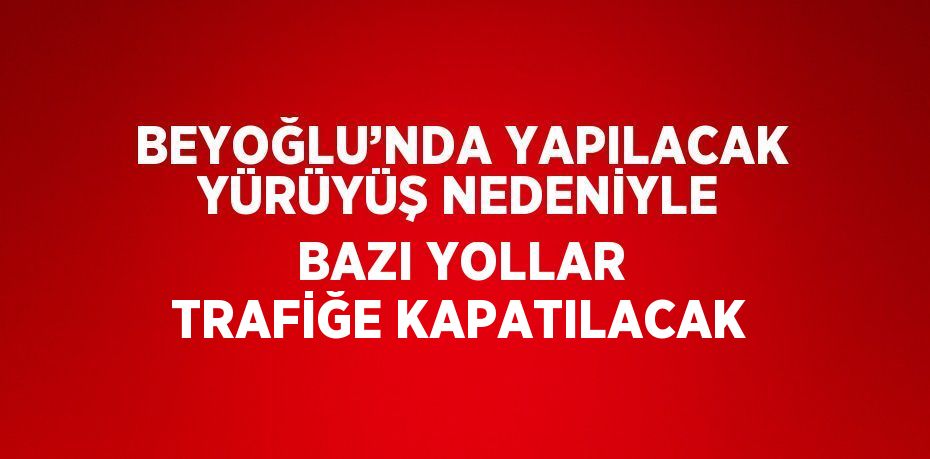 BEYOĞLU’NDA YAPILACAK YÜRÜYÜŞ NEDENİYLE BAZI YOLLAR TRAFİĞE KAPATILACAK