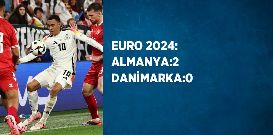 EURO 2024: ALMANYA:2 DANİMARKA:0