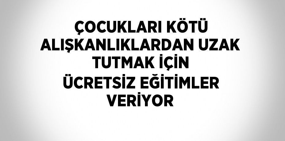 ÇOCUKLARI KÖTÜ ALIŞKANLIKLARDAN UZAK TUTMAK İÇİN ÜCRETSİZ EĞİTİMLER VERİYOR