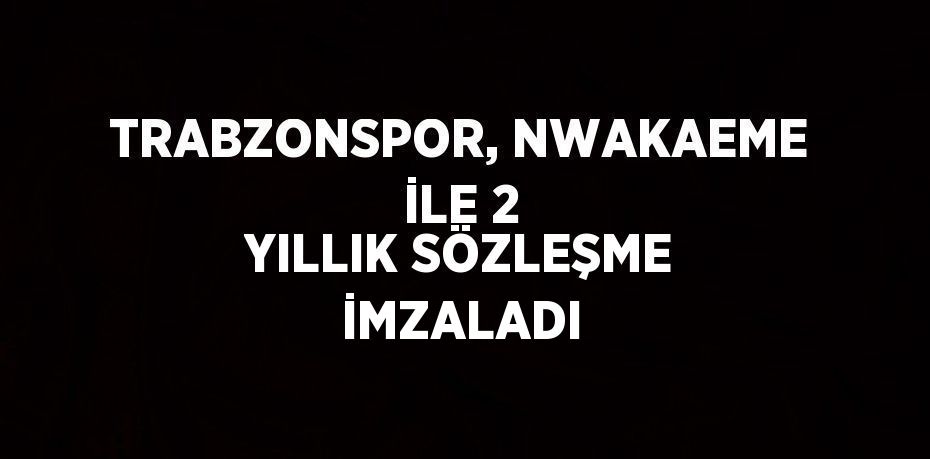 TRABZONSPOR, NWAKAEME İLE 2 YILLIK SÖZLEŞME İMZALADI