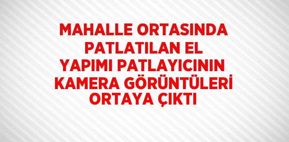 MAHALLE ORTASINDA PATLATILAN EL YAPIMI PATLAYICININ KAMERA GÖRÜNTÜLERİ ORTAYA ÇIKTI