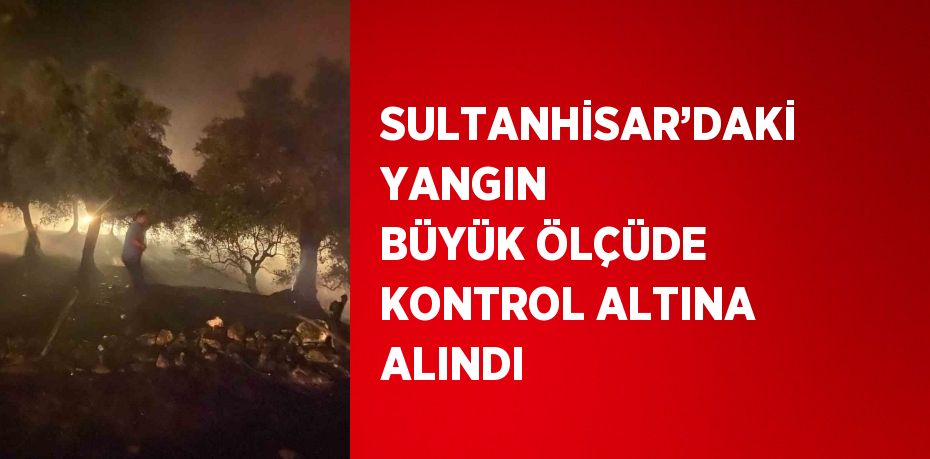 SULTANHİSAR’DAKİ YANGIN BÜYÜK ÖLÇÜDE KONTROL ALTINA ALINDI