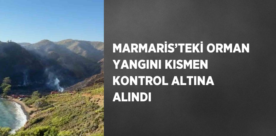 MARMARİS’TEKİ ORMAN YANGINI KISMEN KONTROL ALTINA ALINDI