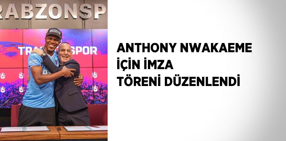 ANTHONY NWAKAEME İÇİN İMZA TÖRENİ DÜZENLENDİ