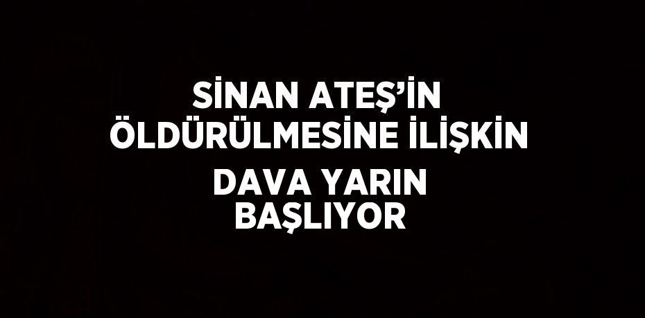 SİNAN ATEŞ’İN ÖLDÜRÜLMESİNE İLİŞKİN DAVA YARIN BAŞLIYOR