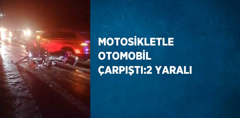 MOTOSİKLETLE OTOMOBİL ÇARPIŞTI:2 YARALI