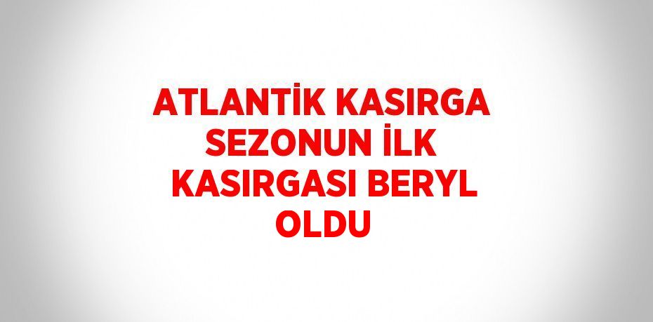 ATLANTİK KASIRGA SEZONUN İLK KASIRGASI BERYL OLDU