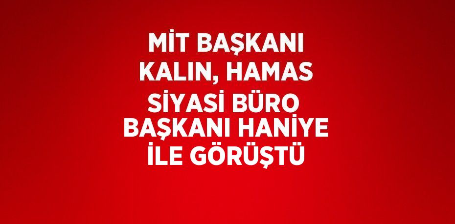 MİT BAŞKANI KALIN, HAMAS SİYASİ BÜRO BAŞKANI HANİYE İLE GÖRÜŞTÜ