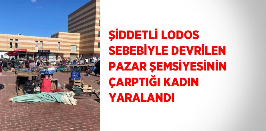 ŞİDDETLİ LODOS SEBEBİYLE DEVRİLEN PAZAR ŞEMSİYESİNİN ÇARPTIĞI KADIN YARALANDI