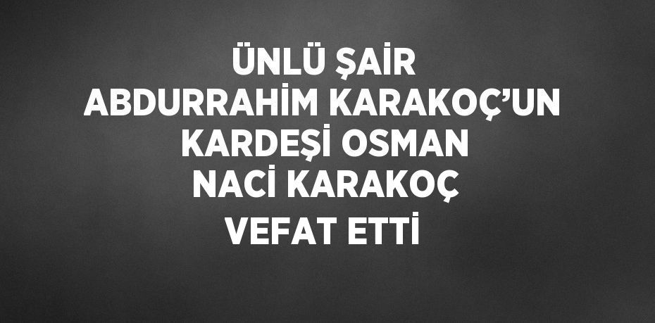 ÜNLÜ ŞAİR ABDURRAHİM KARAKOÇ’UN KARDEŞİ OSMAN NACİ KARAKOÇ VEFAT ETTİ