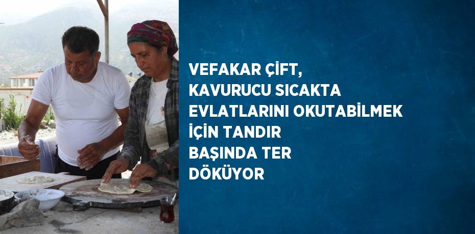 VEFAKAR ÇİFT, KAVURUCU SICAKTA EVLATLARINI OKUTABİLMEK İÇİN TANDIR BAŞINDA TER DÖKÜYOR