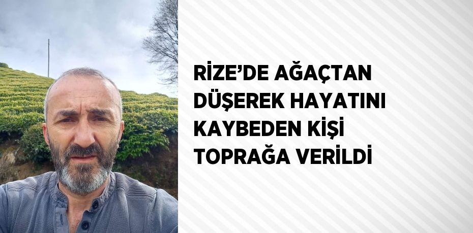 RİZE’DE AĞAÇTAN DÜŞEREK HAYATINI KAYBEDEN KİŞİ TOPRAĞA VERİLDİ