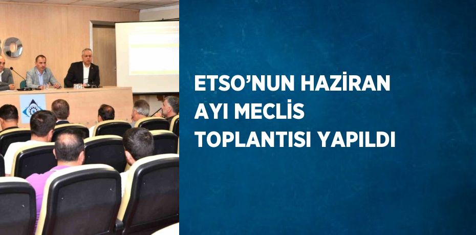 ETSO’NUN HAZİRAN AYI MECLİS TOPLANTISI YAPILDI