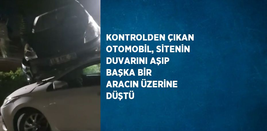 KONTROLDEN ÇIKAN OTOMOBİL, SİTENİN DUVARINI AŞIP BAŞKA BİR ARACIN ÜZERİNE DÜŞTÜ