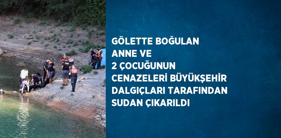 GÖLETTE BOĞULAN ANNE VE 2 ÇOCUĞUNUN CENAZELERİ BÜYÜKŞEHİR DALGIÇLARI TARAFINDAN SUDAN ÇIKARILDI