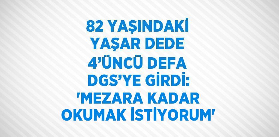 82 YAŞINDAKİ YAŞAR DEDE 4’ÜNCÜ DEFA DGS’YE GİRDİ: 'MEZARA KADAR OKUMAK İSTİYORUM'