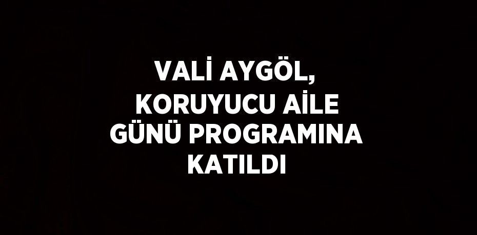 VALİ AYGÖL, KORUYUCU AİLE GÜNÜ PROGRAMINA KATILDI