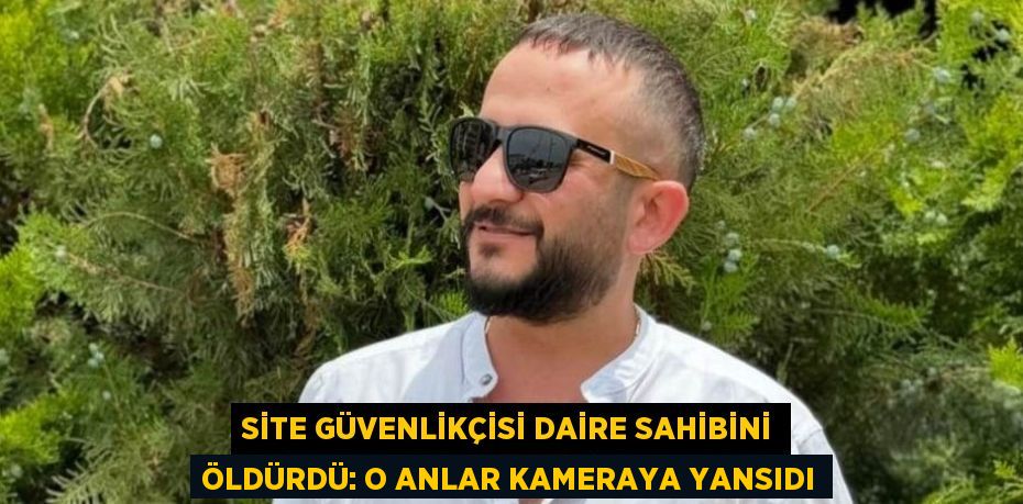 SİTE GÜVENLİKÇİSİ DAİRE SAHİBİNİ ÖLDÜRDÜ: O ANLAR KAMERAYA YANSIDI