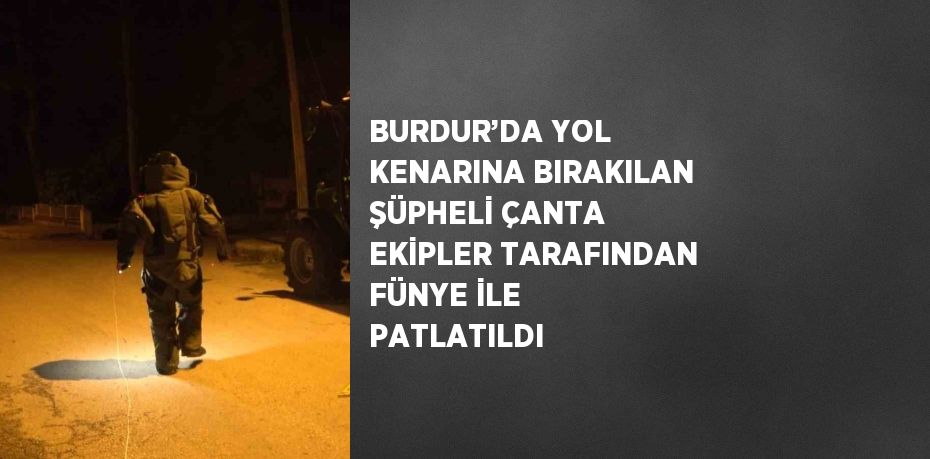 BURDUR’DA YOL KENARINA BIRAKILAN ŞÜPHELİ ÇANTA EKİPLER TARAFINDAN FÜNYE İLE PATLATILDI