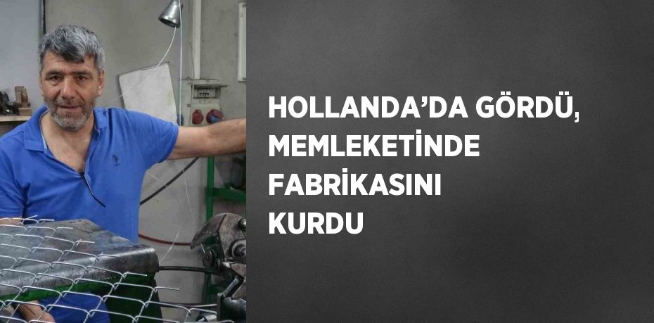 HOLLANDA’DA GÖRDÜ, MEMLEKETİNDE FABRİKASINI KURDU