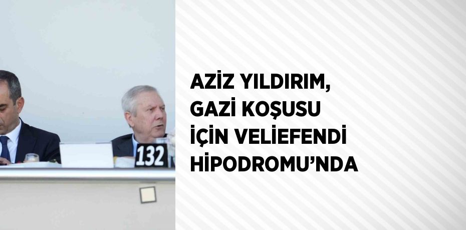 AZİZ YILDIRIM, GAZİ KOŞUSU İÇİN VELİEFENDİ HİPODROMU’NDA