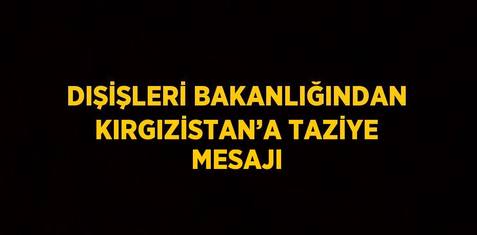 DIŞİŞLERİ BAKANLIĞINDAN KIRGIZİSTAN’A TAZİYE MESAJI