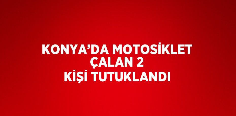 KONYA’DA MOTOSİKLET ÇALAN 2 KİŞİ TUTUKLANDI