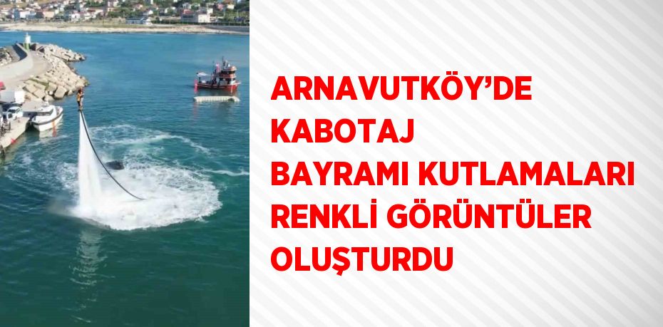 ARNAVUTKÖY’DE KABOTAJ BAYRAMI KUTLAMALARI RENKLİ GÖRÜNTÜLER OLUŞTURDU