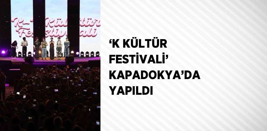 ‘K KÜLTÜR FESTİVALİ’ KAPADOKYA’DA YAPILDI