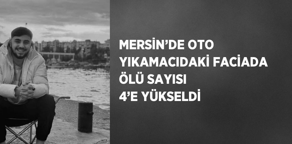 MERSİN’DE OTO YIKAMACIDAKİ FACİADA ÖLÜ SAYISI 4’E YÜKSELDİ