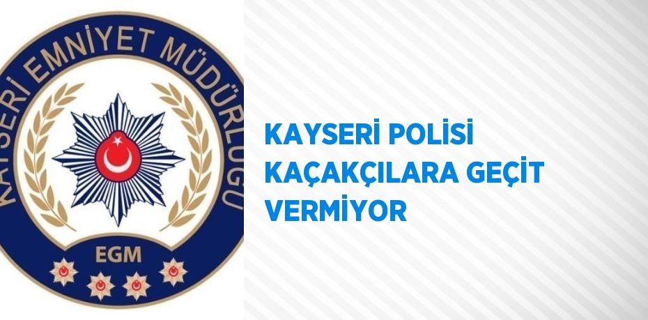 KAYSERİ POLİSİ KAÇAKÇILARA GEÇİT VERMİYOR