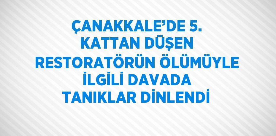 ÇANAKKALE’DE 5. KATTAN DÜŞEN RESTORATÖRÜN ÖLÜMÜYLE İLGİLİ DAVADA TANIKLAR DİNLENDİ
