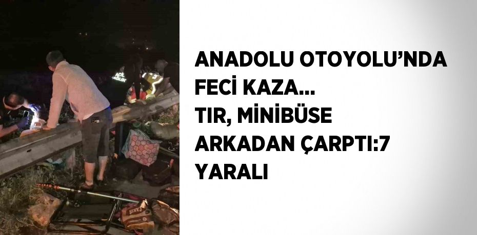 ANADOLU OTOYOLU’NDA FECİ KAZA... TIR, MİNİBÜSE ARKADAN ÇARPTI:7 YARALI