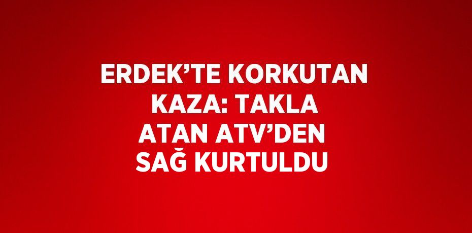 ERDEK’TE KORKUTAN KAZA: TAKLA ATAN ATV’DEN SAĞ KURTULDU